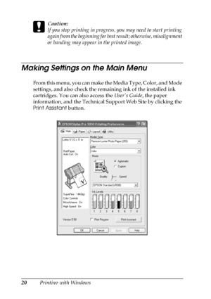 Page 2020Printing with Windows
c
Caution:
If you stop printing in progress, you may need to start printing 
again from the beginning for best result; otherwise, misalignment 
or banding may appear in the printed image.
Making Settings on the Main Menu
From this menu, you can make the Media Type, Color, and Mode 
settings, and also check the remaining ink of the installed ink 
cartridges. You can also access the User’s Guide, the paper 
information, and the Technical Support Web Site by clicking the 
Print...