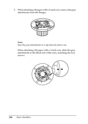 Page 246246Paper Handling 2. When attaching roll paper with a 2-inch core, remove the gray 
attachments from the flanges. 
Note:
Keep the gray attachments in a safe place for future use.
When attaching roll paper with a 3-inch core, slide the gray 
attachments to the black and white ones, matching the four 
arrows.
 