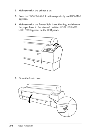 Page 276276Paper Handling 2. Make sure that the printer is on.
3. Press the Paper Source l button repeatedly until Sheet
  
appears.
4. Make sure that the Power light is not flashing, and then set 
the paper lever to the released position. LEVER RELEASED. 
LOAD PAPERappears on the LCD panel. 
5. Open the front cover.
 