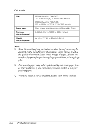 Page 366366Product Information Cut sheets:
Note:
❏Since the quality of any particular brand or type of paper may be 
changed by the manufacturer at any time, Epson cannot attest to 
the quality of any non-Epson brand or type of paper. Always test 
samples of paper before purchasing large quantities or printing large 
jobs.
❏Poor quality paper may reduce print quality and cause paper jams 
or other problems. If you encounter problems, switch to a higher 
grade of paper.
❏When the paper is curled or folded,...