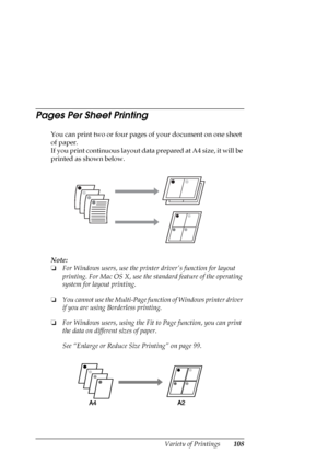 Page 108Variety of Printings108
Pages Per Sheet Printing
You can print two or four pages of your document on one sheet 
of paper.
If you print continuous layout data prepared at A4 size, it will be 
printed as shown below.
Note:
❏For Windows users, use the printer drivers function for layout 
printing. For Mac OS X, use the standard feature of the operating 
system for layout printing.
❏You cannot use the Multi-Page function of Windows printer driver 
if you are using Borderless printing.
❏For Windows users,...