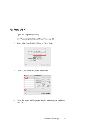 Page 124
Variety of Printings124
For Mac OS X
1. Open the Page Setup dialog.See “Accessing the Printer Driver” on page 44.
2. Select  Manage Custom Sizes  in Paper Size.
3. Click  +, and enter the paper size name.
4. Enter the paper width, paper height, and margins, and then  click  OK.
 