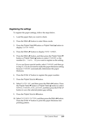 Page 189The Control Panel189
Registering the settings
To register the paper settings, follow the steps below.
1. Load the paper that you want to check.
2. Press the Menu r
 button to enter Menu mode.
3. Press the Paper Feed d button or Paper Feed u button to 
display CUSTOM PAPER.
4. Press the Menu r button to display PAPER NUMBER.
5. Press the Menu r button, and then press the Paper Feed d 
button or Paper Feed u button to select STANDARD or the 
number (No. 1 to No. 10) you want to register as the setting. 
If...