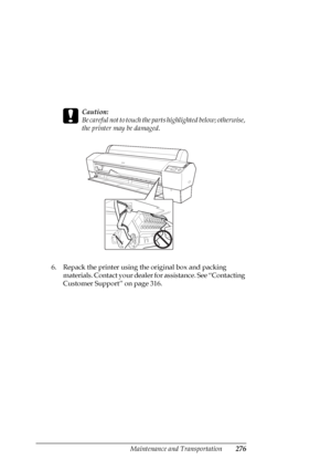 Page 276Maintenance and Transportation276
c
Caution:
Be careful not to touch the parts highlighted below; otherwise, 
the printer may be damaged.
6. Repack the printer using the original box and packing 
materials. Contact your dealer for assistance. See “Contacting 
Customer Support” on page 316.
 