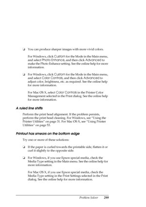 Page 299Problem Solver299
❏You can produce sharper images with more vivid colors.
For Windows, click Custom for the Mode in the Main menu, 
and select Photo Enhance, and then click Advanced to 
make the Photo Enhance setting. See the online help for more 
information.
❏For Windows, click Custom for the Mode in the Main menu, 
and select Color Controls, and then click Advanced to 
adjust color, brightness, etc. as required. See the online help 
for more information.
For Mac OS X, select Color Controls in the...