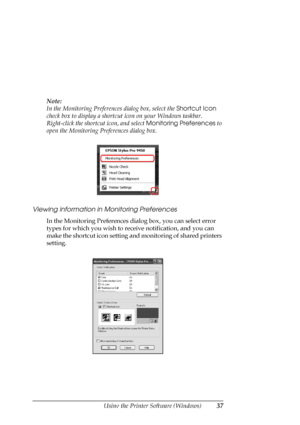 Page 37
Using the Printer Software (Windows)37
Note:
In the Monitoring Preferen ces dialog box, select the Shortcut Icon 
check box to display a shortcut  icon on your Windows taskbar. 
Right-click the shortcut icon, and select  Monitoring Preferences to 
open the Monitoring P references dialog box.
Viewing information in  Monitoring Preferences
In the Monitoring Preferences dialog box, you can select error 
types for which you wish to re ceive notification, and you can 
make the shortcut icon setting an d...