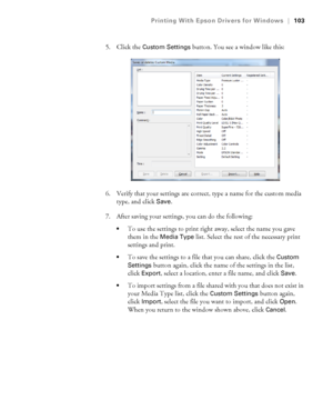 Page 103103
Printing With Epson Drivers for Windows|103
5. Click the Custom Settings button. You see a window like this:
6. Verify that your settings are correct, type a name for the custom media 
type, and click 
Save.
7. After saving your settings, you can do the following:
To use the settings to print right away, select the name you gave 
them in the 
Media Type list. Select the rest of the necessary print 
settings and print.
To save the settings to a file that you can share, click the Custom 
Settings...