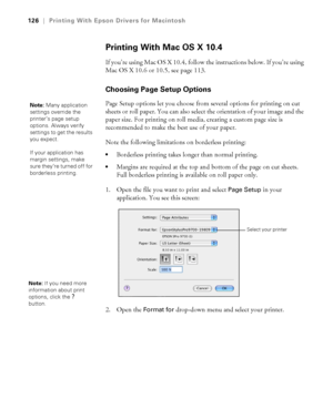 Page 126126
126|Printing With Epson Drivers for Macintosh
Printing With Mac OS X 10.4
If you’re using Mac OS X 10.4, follow the instructions below. If you’re using 
Mac OS X 10.6 or 10.5, see page 113.
Choosing Page Setup Options
Page Setup options let you choose from several options for printing on cut 
sheets or roll paper. You can also select the orientation of your image and the 
paper size. For printing on roll media, creating a custom page size is 
recommended to make the best use of your paper.
Note the...