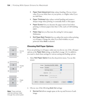 Page 134134
134|Printing With Epson Drivers for Macintosh
 Paper Feed Adjustment
 helps reduce banding. Choose a lower 
value if you see white lines on your prints, or a higher value if you 
see dark lines.
 Paper Thickness helps reduce vertical banding and creates a 
sharper image when printing on unusually thick or thin paper.
 Paper Suction lets you decrease the paper suction level when 
printing on thinner papers (less than 12 lb), such as CAD drafting 
paper.
 Platen Gap lets you fine-tune the setting for...