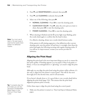 Page 156156
156|Maintaining and Transporting the Printer
4. Press d until MAINTENANCE is selected, then press r.
5. Press d until 
CLEANING is selected, then press r.
6. Select one of the following, then press r:
 NORMAL CLEANING—Press OK to start the cleaning cycle.
 CLEAN EACH COLOR—Press r, select the color pair you want to 
clean, then press 
OK to start the cleaning cycle.
 POWER CLEANING—Press OK to start the cleaning cycle.
7. When cleaning is finished and the Ppower light stops flashing, print 
the...