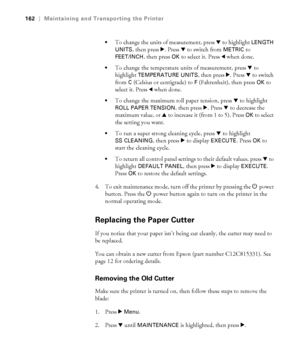 Page 162162
162|Maintaining and Transporting the Printer

To change the units of measurement, press d to highlight LENGTH 
UNITS
, then press r. Press d to switch from METRIC to 
FEET/INCH, then press OK to select it. Press l when done.
To change the temperature units of measurement, press d to 
highlight 
TEMPERATURE UNITS, then press r. Press d to switch 
from 
C (Celsius or centigrade) to F (Fahrenheit), then press OK to 
select it. Press 
l when done.
To change the maximum roll paper tension, press d to...