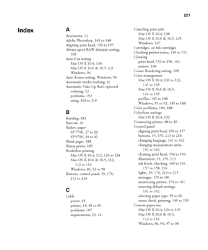 Page 221221
221
A
Accessories, 12
Adobe Photoshop, 141 to 148
Aligning print head, 156 to 157
Always spool RAW datatype setting, 
108
Auto Cut setting
Mac OS X 10.4, 134
Mac OS X 10.6 & 10.5, 121
Windows, 96
Auto Rotate setting, Windows, 96
Automatic media tracking, 61
Automatic Take-Up Reel, optional
ordering, 12
problems, 193
using, 203 to 210
B
Banding, 183
Barcode, 61
Basket, paper
SP 7700, 27 to 33
SP 9700, 34 to 42
Blank pages, 188
Blurry prints, 185
Borderless printing
Mac OS X 10.4, 112, 126 to 128
Mac...