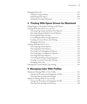 Page 77
Contents|7
Managing Print Jobs  . . . . . . . . . . . . . . . . . . . . . . . . . . . . . . . . . . . . . . .  107
Using the Progress Meter. . . . . . . . . . . . . . . . . . . . . . . . . . . . . . . . .  107
Optimizing Print Speed. . . . . . . . . . . . . . . . . . . . . . . . . . . . . . . . . .  108
Setting Monitoring Preferences . . . . . . . . . . . . . . . . . . . . . . . . . . . .  110
4  Printing With Epson Drivers for Macintosh
Sizing Images for Borderless Printing on Roll Paper . . . . . . ....