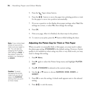 Page 7676
76|Handling Paper and Other Media
5. Press the   Paper release button.
6. Press the   button to move the paper into printing position or wait 
for the paper to move into position automatically.
7. If you see a question on the display about paper settings, select 
Yes if the 
settings are correct, or select 
No, then change the settings. 
8. Press 
OK.
9. Print your page. After it is finished, the sheet stays in the printer.
10. To remove your print, press the d button while holding the sheet....