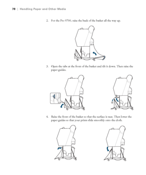 Page 7878
78|Handling Paper and Other Media
2. For the Pro 9700, raise the back of the basket all the way up.
3. Open the tabs at the front of the basket and tilt it down. Then raise the 
paper guides.
4. Raise the front of the basket so that the surface is taut. Then lower the 
paper guides so that your prints slide smoothly onto the cloth.
 