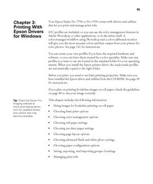 Page 8585
85
Your Epson Stylus Pro 7700 or Pro 9700 comes with drivers and utilities 
that let you print and manage print jobs. 
ICC profiles are included, so you can use the color management features in 
Adobe Photoshop or other applications, or in the driver itself. A 
color-managed workflow using Photoshop and a color-calibrated monitor 
will give you the most accurate colors and best output from your printer for 
color photos. See page 141 for instructions.
You can create your own profiles if you have the...