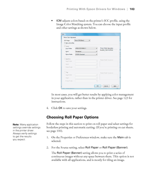 Page 103103
Printing With Epson Drivers for Windows|103

adjusts colors based on the printer’s ICC profile, using the 
Image Color Matching system. You can choose the input profile 
and other settings as shown below.
In most cases, you will get better results by applying color management 
in your application, rather than in the printer driver. See page 123 for 
instructions.
4. Click 
OK to save your settings.
Choosing Roll Paper Options
Follow the steps in this section to print on roll paper and select settings...