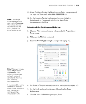 Page 129129
Managing Color With Profiles|129
10. Under Profile or Printer Profile, select a profile for your printer and 
the paper you’ll use, such as 
Pro9880_7880 PSPP.icc.
11. For the 
Intent or Rendering Intent setting, select Relative 
Colorimetric
 or Perceptual, and click the Black Point 
Compensation
 checkbox.
Selecting Print Settings and Printing
1. Click the Print button, select your printer, and click Properties or 
Preferences. 
2. Make sure the 
Main tab is selected.
3. Select the 
Media Type...