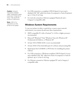 Page 1414
14|Introduction

For USB connection: a compliant USB Hi-Speed 2.0 port and a 
shielded USB “AB” cable from Series A (computer) to Series B (printer), 
up to 10 feet (6 m) long
For network connection: Ethernet-equipped Macintosh and a 
Category 6 compatible cable
Windows System Requirements
To use your printer in either a stand-alone or peer-to-peer network 
environment, your system should meet these requirements:
IBM®-compatible PC with a Pentium® 4, 3 GHz or higher processor 
recommended 
Microsoft®...