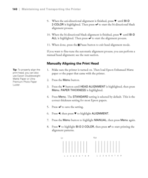 Page 140140
140|Maintaining and Transporting the Printer
9. When the uni-directional alignment is finished, press d until BI-D 
2-COLOR 
is highlighted. Then press   to start the bi-directional black 
alignment process.
10. When the bi-directional black alignment is finished, press d until 
BI-D 
ALL 
is highlighted. Then press   to start the alignment process.
11. When done, press the  Pause button to exit head alignment mode.
If you want to fine-tune the automatic alignment process, you can perform a 
manual...