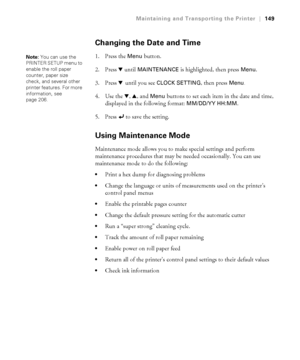 Page 149149
Maintaining and Transporting the Printer|149
Changing the Date and Time
1. Press the Menu button.
2. Press d until 
MAINTENANCE is highlighted, then press Menu.
3. Press d until you see 
CLOCK SETTING, then press Menu.
4. Use the d, u, and Menu buttons to set each item in the date and time, 
displayed in the following format: 
MM/DD/YY HH:MM.
5. Press   to save the setting.
Using Maintenance Mode
Maintenance mode allows you to make special settings and perform 
maintenance procedures that may be...