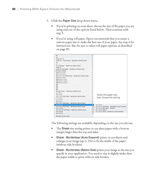 Page 8080
80|Printing With Epson Drivers for Macintosh
3. Click the Paper Size drop-down menu. 
If you’re printing on a cut sheet, choose the size of the paper you are 
using and one of the options listed below. Then continue with 
step 5.
If you’re using roll paper, Epson recommends that you create a 
custom paper size to make the best use of your paper. See step 4 for 
instructions. Also be sure to select roll paper options, as described 
on page 89.
The following settings are available, depending on the size...