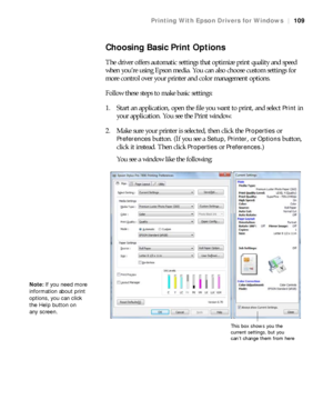 Page 109109
Printing With Epson Drivers for Windows|109
Choosing Basic Print Options
The driver offers automatic settings that optimize print quality and speed 
when you’re using Epson media. You can also choose custom settings for 
more control over your printer and color management options.
Follow these steps to make basic settings:
1. Start an application, open the file you want to print, and select 
Print in 
your application. You see the Print window.
2. Make sure your printer is selected, then click the...