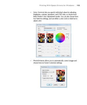 Page 115115
Printing With Epson Drivers for Windows|115
 Color Controls 
lets you specify individual values for adjusting 
brightness, contrast, saturation, and CMY inks, or choose from 
three Printer Color Adjustment modes. You can also choose from 
two 
Gamma settings, and use either a color circle or slide bar to 
adjust color.
 PhotoEnhance allows you to automatically correct images and 
choose from six Scene Correction settings.
 