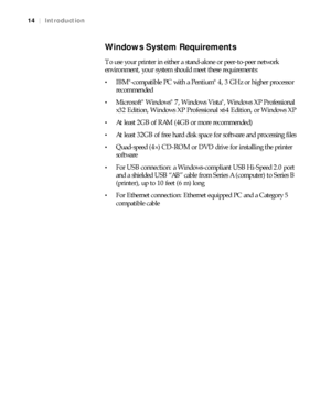 Page 1414
14|Introduction
Windows System Requirements
To use your printer in either a stand-alone or peer-to-peer network 
environment, your system should meet these requirements:
IBM®-compatible PC with a Pentium® 4, 3 GHz or higher processor 
recommended 
Microsoft® Windows® 7, Windows Vista®, Windows XP Professional 
x32 Edition, Windows XP Professional x64 Edition, or Windows XP
At least 2GB of RAM (4GB or more recommended)
At least 32GB of free hard disk space for software and processing files
Quad-speed...