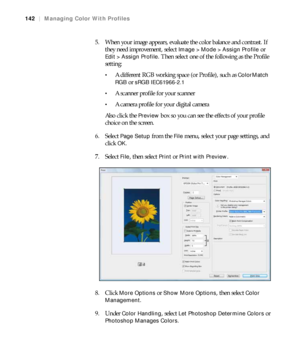 Page 142142
142|Managing Color With Profiles
5. When your image appears, evaluate the color balance and contrast. If 
they need improvement, select 
Image > Mode > Assign Profile or 
Edit > Assign Profile. Then select one of the following as the Profile 
setting:
A different RGB working space (or Profile), such as ColorMatch 
RGB
 or sRGB IEC61966-2.1

A scanner profile for your scanner
A camera profile for your digital camera
Also click the 
Preview box so you can see the effects of your profile 
choice on the...