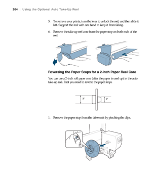 Page 204204
204|Using the Optional Auto Take-Up Reel
5. To remove your prints, turn the lever to unlock the reel, and then slide it 
left. Support the reel with one hand to keep it from falling.
6. Remove the take-up reel core from the paper stop on both ends of the 
reel.
Reversing the Paper Stops for a 2-inch Paper Reel Core
You can use a 2-inch roll paper core (after the paper is used up) in the auto 
take-up reel. First you need to reverse the paper stops.
1. Remove the paper stop from the drive unit by...