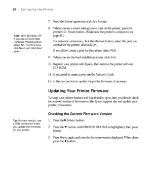 Page 5252
52|Setting Up the Printer
7. Read the license agreement and click Accept.
8. When you see a screen asking you to turn on the printer, press the 
printer’s PPower button. (Make sure the printer is connected; see 
page 48.) 
For network connection, click the 
Manual button, select the port you 
created for the printer, and click 
OK.
If you didn’t create a port for the printer, select 
FILE.
9. When you see the final installation screen, click 
Exit.
10. Register your printer with Epson, then remove the...