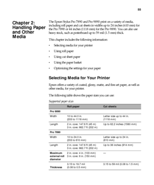 Page 5555
55
The Epson Stylus Pro 7890 and Pro 9890 print on a variety of media, 
including roll paper and cut sheets in widths up to 24 inches (610 mm) for 
the Pro 7890 or 44 inches (1118 mm) for the Pro 9890. You can also use 
heavy stock, such as posterboard up to 59 mil (1.5 mm) thick.
This chapter includes the following information:
Selecting media for your printer
Using roll paper
Using cut sheet paper
Using the paper basket
Optimizing the settings for your paper
Selecting Media for Your Printer
Epson...