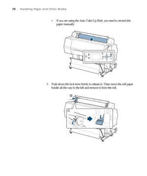 Page 7070
70|Handling Paper and Other Media

If you are using the Auto Take-Up Reel, you need to rewind the 
paper manually.
3. Push down the lock lever firmly to release it. Then move the roll paper 
holder all the way to the left and remove it from the roll.
 