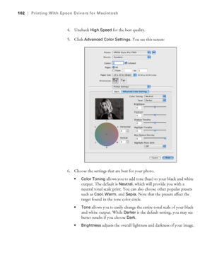 Page 102102
102|Printing With Epson Drivers for Macintosh
4. Uncheck High Speed for the best quality. 
5. Click 
Advanced Color Settings. You see this screen:
6. Choose the settings that are best for your photo.
 Color Toning allows you to add tone (hue) to your black and white 
output. The default is 
Neutral, which will provide you with a 
neutral tonal scale print. You can also choose other popular presets 
such as 
Cool, Warm, and Sepia. Note that the presets affect the 
target found in the tone color...