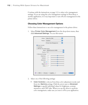 Page 112112
112|Printing With Epson Drivers for Macintosh
Continue with the instructions on page 112 to select color management 
settings. If you are using the color management settings in Photoshop or 
another application, it is very important to turn off color management in the 
printer driver.
Choosing Color Management Options
Follow these instructions to use color management in the printer driver. 
1. Select 
Printer Color Management from the drop-down menu, then 
click 
Advanced Settings. You see this...