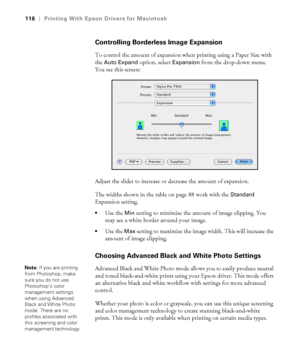 Page 116116
116|Printing With Epson Drivers for Macintosh
Controlling Borderless Image Expansion
To control the amount of expansion when printing using a Paper Size with 
the 
Auto Expand option, select Expansion from the drop-down menu. 
You see this screen:
Adjust the slider to increase or decrease the amount of expansion.
The widths shown in the table on page 88 work with the 
Standard 
Expansion setting. 
Use the Min setting to minimize the amount of image clipping. You 
may see a white border around your...