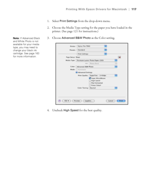 Page 117117
Printing With Epson Drivers for Macintosh|117
1. Select Print Settings from the drop-down menu. 
2. Choose the Media Type setting for the paper you have loaded in the 
printer. (See page 121 for instructions.)
3. Choose
 Advanced B&W Photo as the Color setting. 
4. Uncheck 
High Speed for the best quality. 
Note: If Advanced Black 
and White Photo is not 
available for your media 
type, you may need to 
change your black ink 
cartridge. See page 163 
for more information.
 