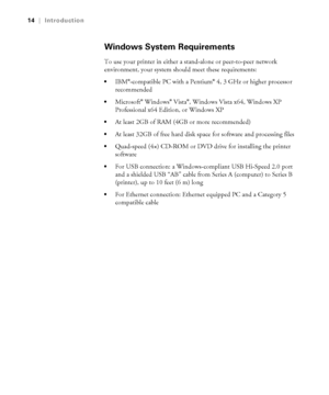 Page 1414
14|Introduction
Windows System Requirements
To use your printer in either a stand-alone or peer-to-peer network 
environment, your system should meet these requirements:
IBM®-compatible PC with a Pentium® 4, 3 GHz or higher processor 
recommended 
Microsoft® Windows® Vista®, Windows Vista x64, Windows XP 
Professional x64 Edition, or Windows XP
At least 2GB of RAM (4GB or more recommended)
At least 32GB of free hard disk space for software and processing files
Quad-speed (4×) CD-ROM or DVD drive for...