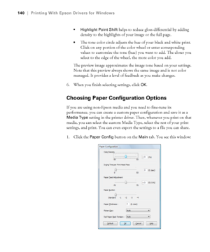 Page 140140
140|Printing With Epson Drivers for Windows
 Highlight Point Shift
 helps to reduce gloss differential by adding 
density to the highlights of your image or the full page.
The tone color circle adjusts the hue of your black and white print. 
Click on any portion of the color wheel or enter corresponding 
values to customize the tone (hue) you want to add. The closer you 
select to the edge of the wheel, the more color you add.
The preview image approximates the image tone based on your settings....