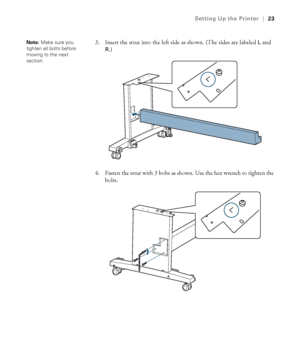 Page 2323
Setting Up the Printer|23
3. Insert the strut into the left side as shown. (The sides are labeled L and 
R.)
4. Fasten the strut with 3 bolts as shown. Use the hex wrench to tighten the 
bolts.
 
Note: Make sure you 
tighten all bolts before 
moving to the next 
section.
 