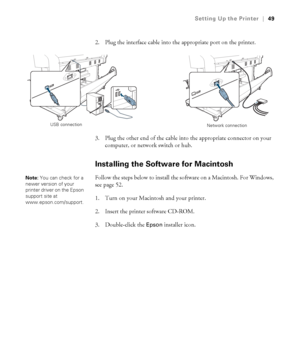 Page 4949
Setting Up the Printer|49
2. Plug the interface cable into the appropriate port on the printer.
3. Plug the other end of the cable into the appropriate connector on your 
computer, or network switch or hub. 
Installing the Software for Macintosh
Follow the steps below to install the software on a Macintosh. For Windows, 
see page 52.
1. Turn on your Macintosh and your printer. 
2. Insert the printer software CD-ROM. 
3. Double-click the 
Epson installer icon. 
Network connection USB connection
Note:...