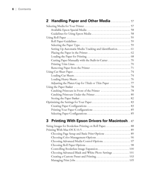 Page 66
6|Contents
2  Handling Paper and Other Media . . . . . . . . . . . . .  57
Selecting Media for Your Printer . . . . . . . . . . . . . . . . . . . . . . . . . . . . . . .  57
Available Epson Special Media  . . . . . . . . . . . . . . . . . . . . . . . . . . . . .  58
Guidelines for Using Epson Media  . . . . . . . . . . . . . . . . . . . . . . . . . . 58
Using Roll Paper  . . . . . . . . . . . . . . . . . . . . . . . . . . . . . . . . . . . . . . . . . . .  59
Roll Paper Guidelines  . . . . . . . . . ....