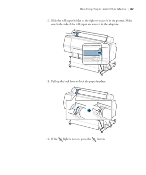 Page 6767
Handling Paper and Other Media|67
10. Slide the roll paper holder to the right to secure it in the printer. Make 
sure both ends of the roll paper are secured in the adapters.
11. Pull up the lock lever to lock the paper in place.
12. If the   light is not on, press the   button.
 