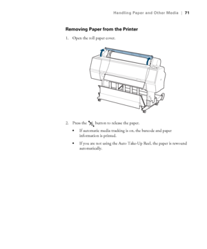 Page 7171
Handling Paper and Other Media|71
Removing Paper from the Printer
1. Open the roll paper cover.
2. Press the   button to release the paper.
If automatic media tracking is on, the barcode and paper 
information is printed.
If you are not using the Auto Take-Up Reel, the paper is rewound 
automatically.
 