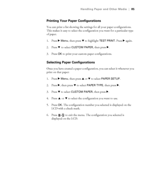 Page 8585
Handling Paper and Other Media|85
Printing Your Paper Configurations
You can print a list showing the settings for all your paper configurations. 
This makes it easy to select the configuration you want for a particular type 
of paper.
1. Press r 
Menu, then press d to highlight TEST PRINT. Press r again.
2. Press d to select 
CUSTOM PAPER, then press r.
3. Press OK to print your custom paper configurations.
Selecting Paper Configurations
Once you have created a paper configuration, you can select it...