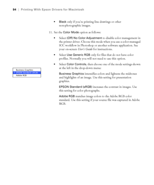 Page 9494
94|Printing With Epson Drivers for Macintosh

 only if you’re printing line drawings or other 
non-photographic images.
11. Set the 
Color Mode option as follows:
Select (Off) No Color Adjustment to disable color management in 
the printer driver. Choose this mode when you use a color-managed 
ICC workflow in Photoshop or another software application. See 
your on-screen User’s Guide for instructions.
Select Use Generic RGB only for files that do not have color 
profiles. Normally you will not need to...