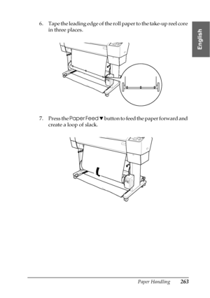 Page 263Paper Handling263
6
6
6
6
6
6
6
6
6
6
6
6
English
6. Tape the leading edge of the roll paper to the take-up reel core 
in three places.
7. Press the Paper Feed d button to feed the paper forward and 
create a loop of slack.
 