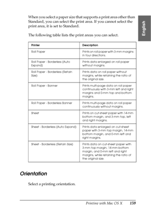 Page 159Printing with Mac OS X159
3
3
3
3
3
3
3
3
3
3
3
3
English
When you select a paper size that supports a print area other than 
Standard, you can select the print area. If you cannot select the 
print area, it is set to Standard.
The following table lists the print areas you can select.
Orientation
Select a printing orientation.
Printer Description
Roll  Paper Prints on roll paper with 3-mm margins 
in four directions.
Roll Paper - Borderless (Auto 
Expand)Prints data enlarged on roll paper 
without...