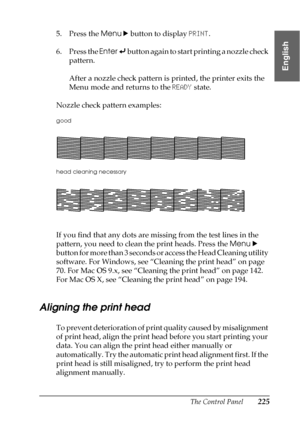 Page 225The Control Panel225
4
4
4
4
4
4
4
4
4
4
4
4
English
5. Press the Menu r button to display PRINT.
6. Press the Enter   button again to start printing a nozzle check 
pattern.
After a nozzle check pattern is printed, the printer exits the 
Menu mode and returns to the READY state.
Nozzle check pattern examples:
If you find that any dots are missing from the test lines in the 
pattern, you need to clean the print heads. Press the Menu r
 
button for more than 3 seconds or access the Head Cleaning utility...